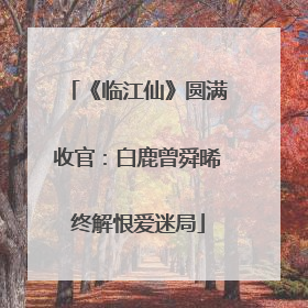 《临江仙》圆满收官：白鹿曾舜晞终解恨爱迷局