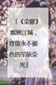 《荣耀》燃映江城，致敬永不褪色的军旅荣光