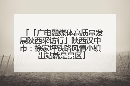 「广电融媒体高质量发展陕西采访行」陕西汉中市：徐家坪铁路风情小镇 出站就是景区