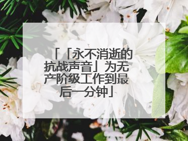 「永不消逝的抗战声音」为无产阶级工作到最后一分钟
