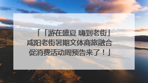 「游在盛夏 嗨到老街」咸阳老街暑期文体商旅融合促消费活动周预告来了！