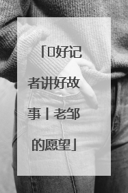  好记者讲好故事丨老邹的愿望
