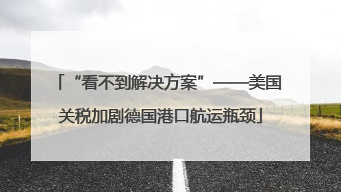 “看不到解决方案”——美国关税加剧德国港口航运瓶颈