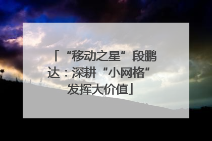 “移动之星”段鹏达：深耕“小网格” 发挥大价值