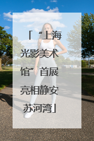“上海光影美术馆”首展亮相静安苏河湾