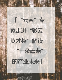 “云菌”专家走进“彩云英才荟”解读“一朵蘑菇”的产业未来