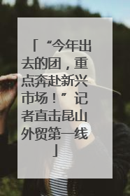 “今年出去的团，重点奔赴新兴市场！”记者直击昆山外贸第一线