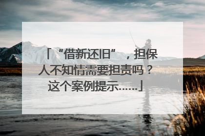 “借新还旧”，担保人不知情需要担责吗？这个案例提示……