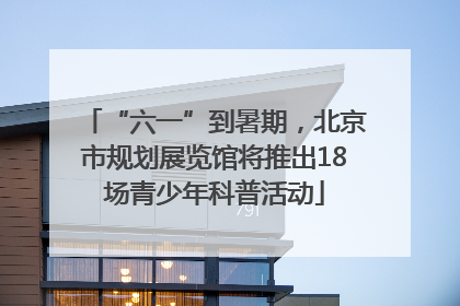 “六一”到暑期，北京市规划展览馆将推出18场青少年科普活动