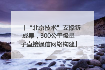 “北京技术”支撑新成果，300公里级量子直接通信网络构建