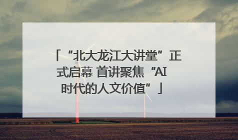 “北大龙江大讲堂”正式启幕 首讲聚焦“AI时代的人文价值”