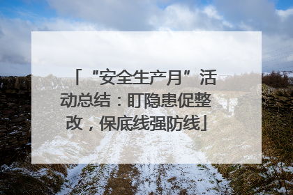 “安全生产月”活动总结：盯隐患促整改，保底线强防线