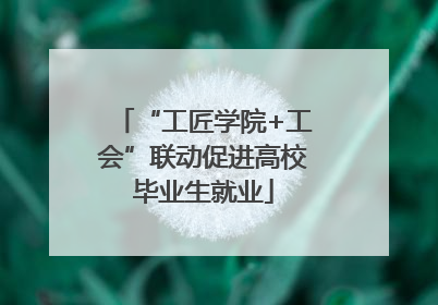 “工匠学院+工会”联动促进高校毕业生就业