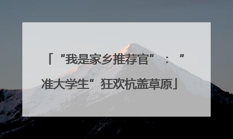 “我是家乡推荐官”：“准大学生”狂欢杭盖草原