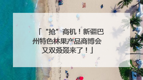 “抢”商机！新疆巴州特色林果产品商博会又双叒叕来了！