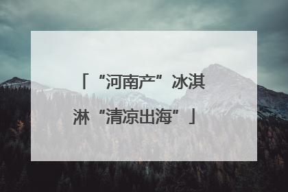 “河南产”冰淇淋“清凉出海”