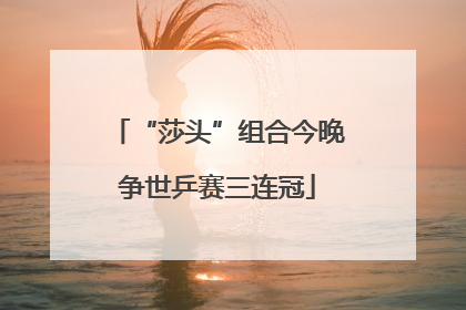“莎头”组合今晚争世乒赛三连冠
