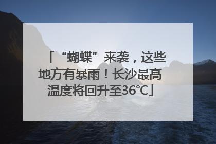 “蝴蝶”来袭，这些地方有暴雨！长沙最高温度将回升至36℃