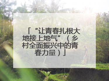 “让青春扎根大地接上地气”（乡村全面振兴中的青春力量）