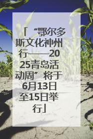 “鄂尔多斯文化神州行——2025青岛活动周”将于6月13日至15日举行