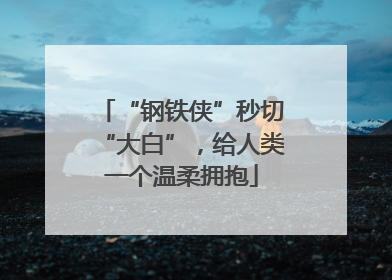 “钢铁侠”秒切“大白”，给人类一个温柔拥抱