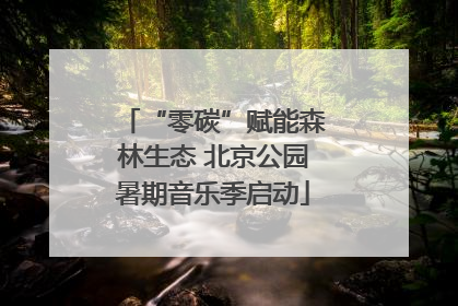 “零碳”赋能森林生态 北京公园暑期音乐季启动