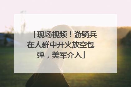 现场视频！游骑兵在人群中开火放空包弹，美军介入