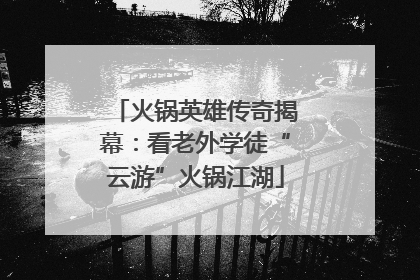 火锅英雄传奇揭幕：看老外学徒“云游”火锅江湖