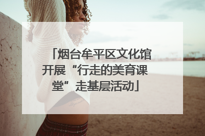 烟台牟平区文化馆开展“行走的美育课堂”走基层活动