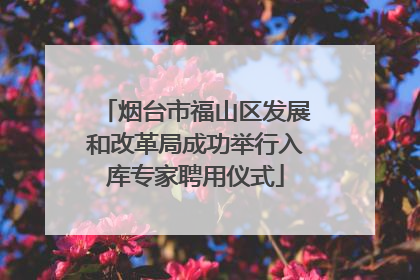 烟台市福山区发展和改革局成功举行入库专家聘用仪式