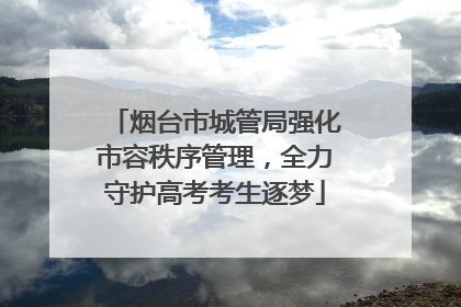 烟台市城管局强化市容秩序管理，全力守护高考考生逐梦