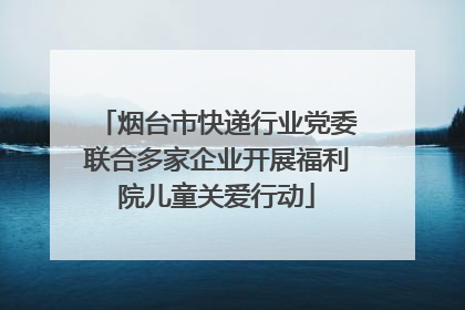 烟台市快递行业党委联合多家企业开展福利院儿童关爱行动