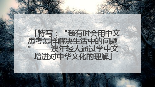 特写：“我有时会用中文思考怎样解决生活中的问题”——澳年轻人通过学中文增进对中华文化的理解