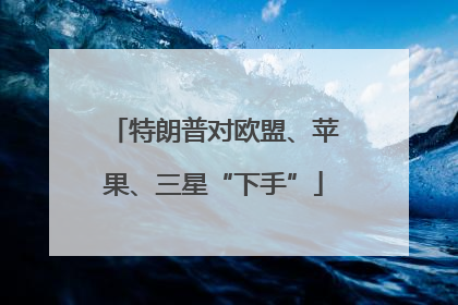 特朗普对欧盟、苹果、三星“下手”
