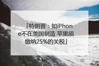 特朗普：如iPhone不在美国制造 苹果须缴纳25%的关税