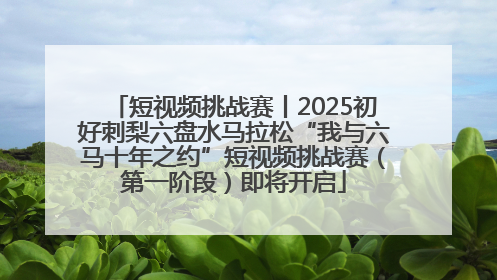 短视频挑战赛丨2025初好刺梨六盘水马拉松“我与六马十年之约”短视频挑战赛（第一阶段）即将开启