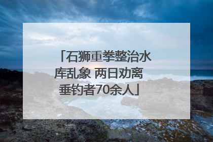石狮重拳整治水库乱象 两日劝离垂钓者70余人