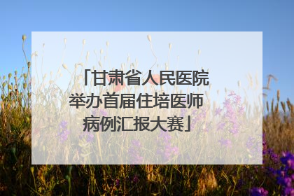 甘肃省人民医院举办首届住培医师病例汇报大赛