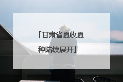 甘肃省夏收夏种陆续展开