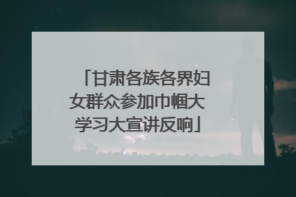 甘肃各族各界妇女群众参加巾帼大学习大宣讲反响
