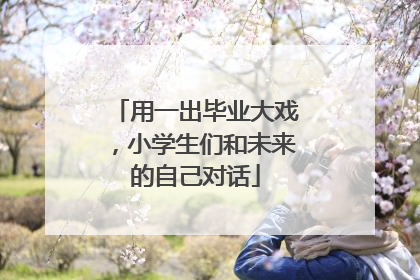 用一出毕业大戏，小学生们和未来的自己对话