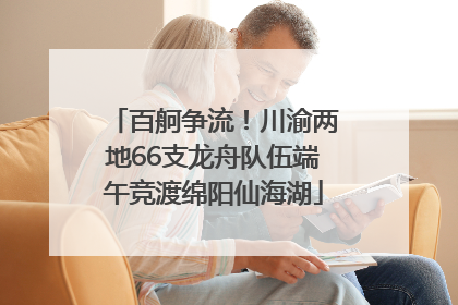 百舸争流！川渝两地66支龙舟队伍端午竞渡绵阳仙海湖