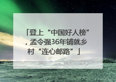 登上“中国好人榜”，孟令强36年铺就乡村“连心邮路”