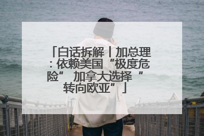 白话拆解丨加总理：依赖美国“极度危险” 加拿大选择“转向欧亚”