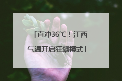 直冲36℃！江西气温开启狂飙模式