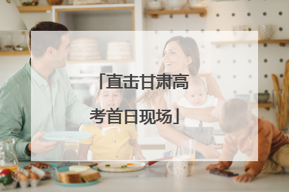 直击甘肃高考首日现场