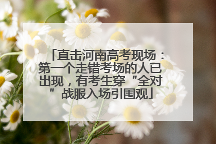 直击河南高考现场：第一个走错考场的人已出现，有考生穿“全对”战服入场引围观