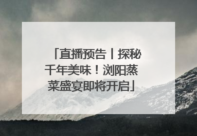 直播预告丨探秘千年美味！浏阳蒸菜盛宴即将开启