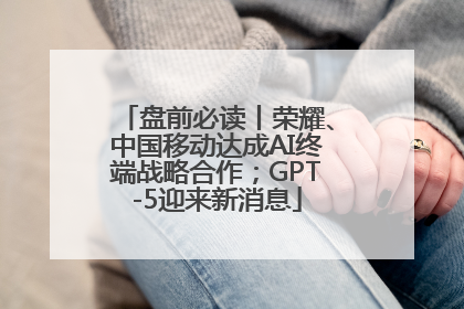 盘前必读丨荣耀、中国移动达成AI终端战略合作；GPT-5迎来新消息