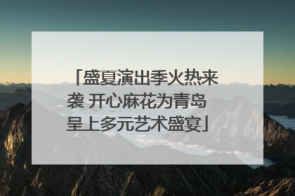 盛夏演出季火热来袭 开心麻花为青岛呈上多元艺术盛宴